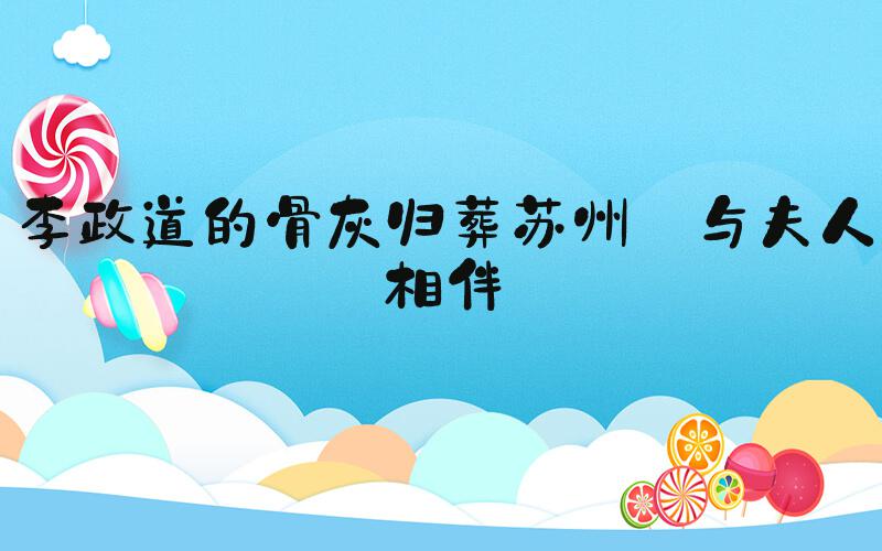 李政道的骨灰归葬苏州 与夫人相伴